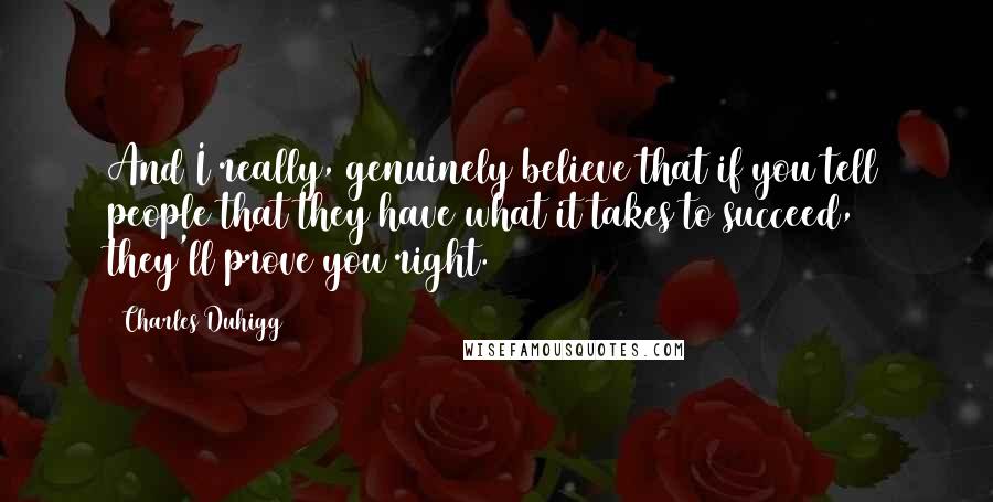 Charles Duhigg Quotes: And I really, genuinely believe that if you tell people that they have what it takes to succeed, they'll prove you right.