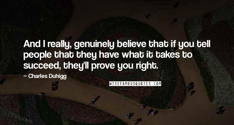 Charles Duhigg Quotes: And I really, genuinely believe that if you tell people that they have what it takes to succeed, they'll prove you right.