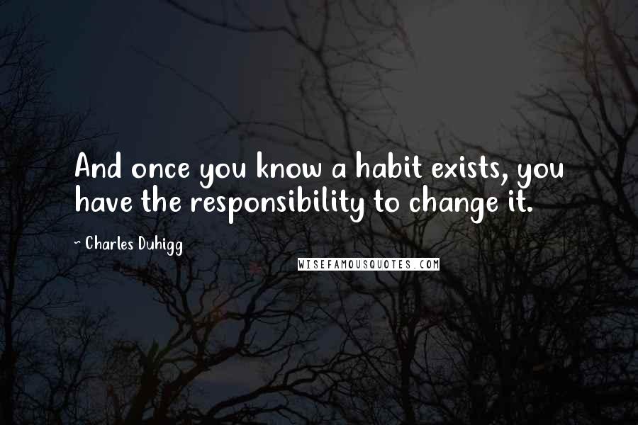 Charles Duhigg Quotes: And once you know a habit exists, you have the responsibility to change it.