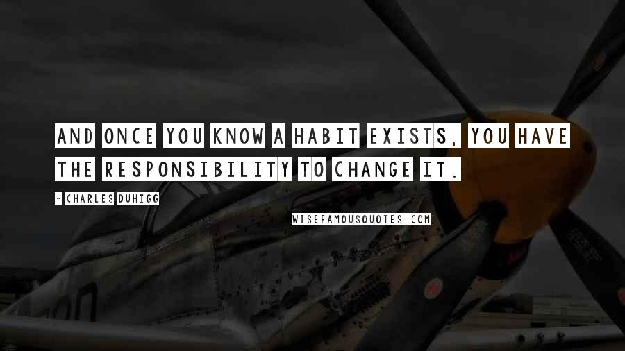 Charles Duhigg Quotes: And once you know a habit exists, you have the responsibility to change it.