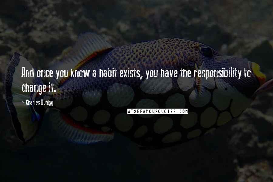 Charles Duhigg Quotes: And once you know a habit exists, you have the responsibility to change it.