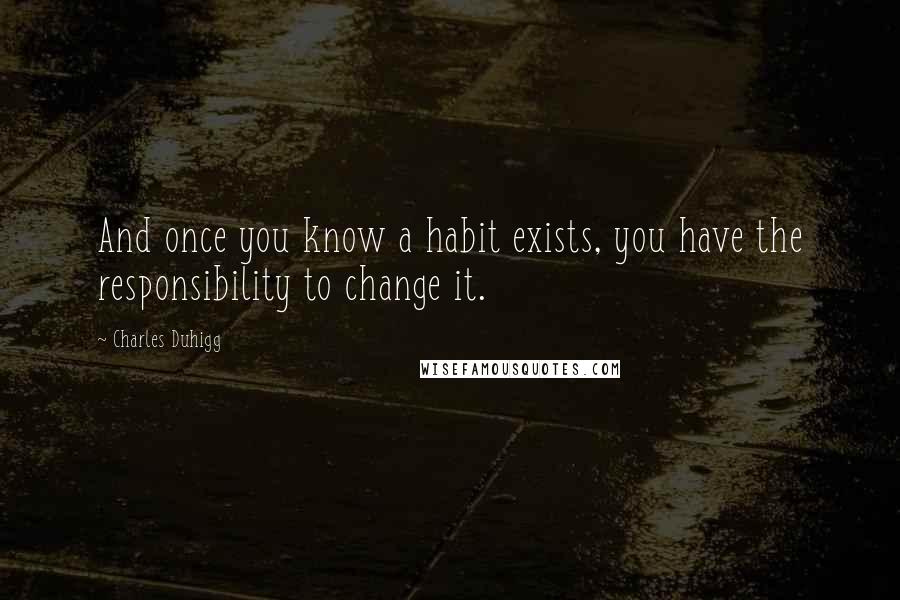 Charles Duhigg Quotes: And once you know a habit exists, you have the responsibility to change it.