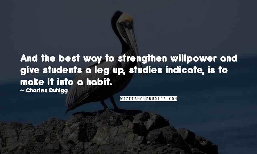 Charles Duhigg Quotes: And the best way to strengthen willpower and give students a leg up, studies indicate, is to make it into a habit.