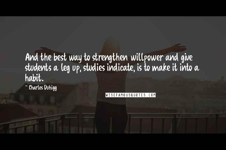 Charles Duhigg Quotes: And the best way to strengthen willpower and give students a leg up, studies indicate, is to make it into a habit.