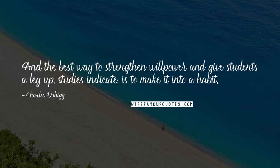 Charles Duhigg Quotes: And the best way to strengthen willpower and give students a leg up, studies indicate, is to make it into a habit.