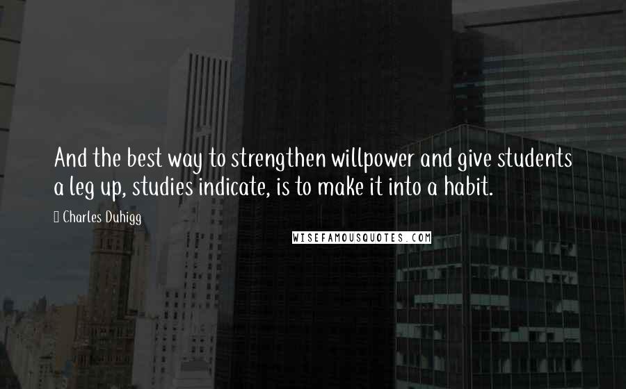 Charles Duhigg Quotes: And the best way to strengthen willpower and give students a leg up, studies indicate, is to make it into a habit.