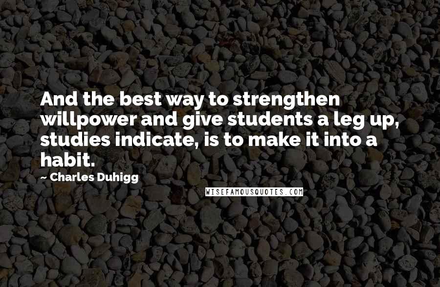 Charles Duhigg Quotes: And the best way to strengthen willpower and give students a leg up, studies indicate, is to make it into a habit.