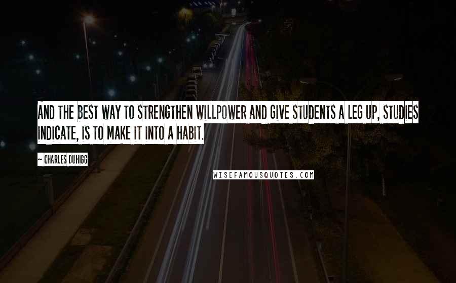 Charles Duhigg Quotes: And the best way to strengthen willpower and give students a leg up, studies indicate, is to make it into a habit.