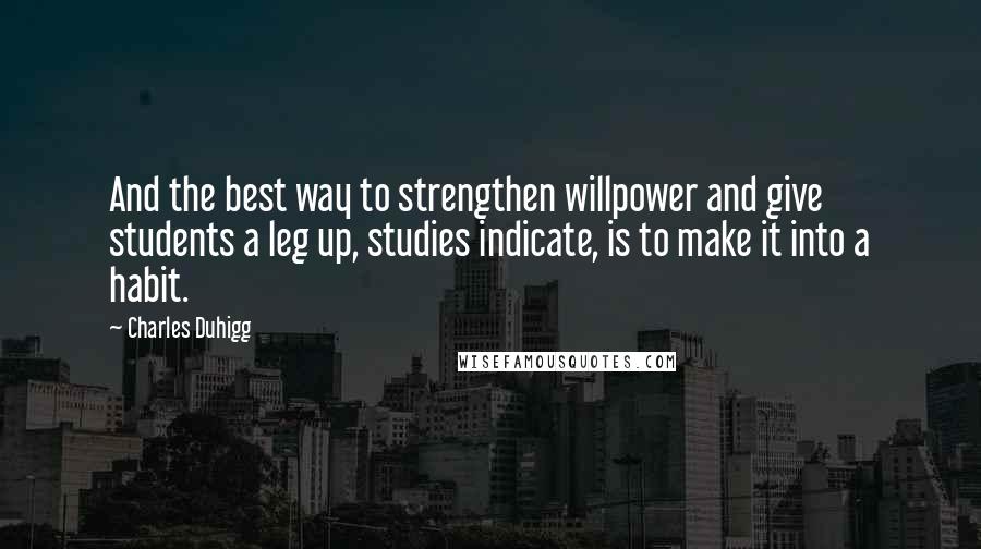 Charles Duhigg Quotes: And the best way to strengthen willpower and give students a leg up, studies indicate, is to make it into a habit.