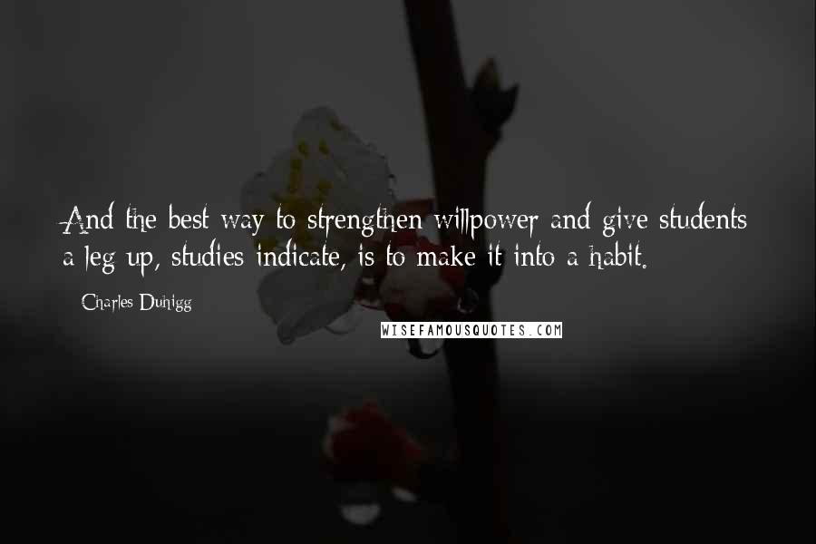 Charles Duhigg Quotes: And the best way to strengthen willpower and give students a leg up, studies indicate, is to make it into a habit.