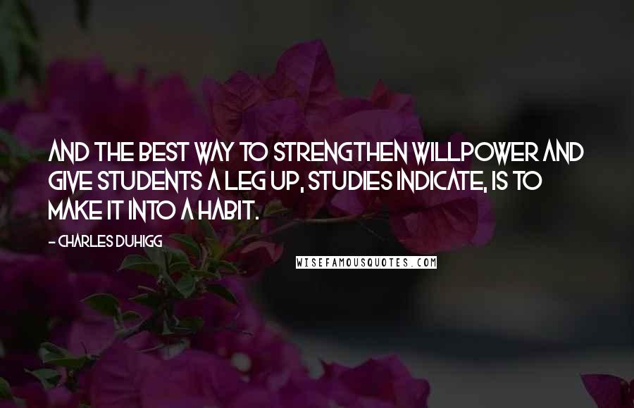 Charles Duhigg Quotes: And the best way to strengthen willpower and give students a leg up, studies indicate, is to make it into a habit.