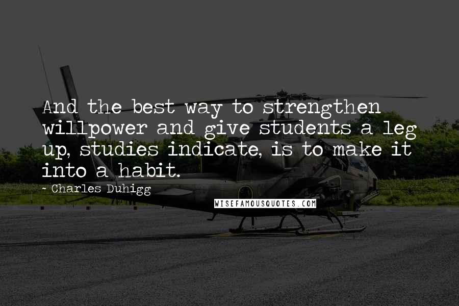 Charles Duhigg Quotes: And the best way to strengthen willpower and give students a leg up, studies indicate, is to make it into a habit.