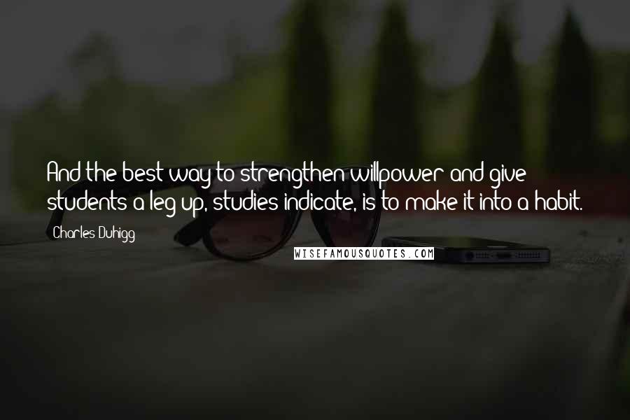 Charles Duhigg Quotes: And the best way to strengthen willpower and give students a leg up, studies indicate, is to make it into a habit.