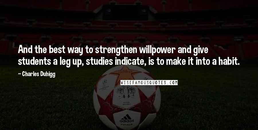 Charles Duhigg Quotes: And the best way to strengthen willpower and give students a leg up, studies indicate, is to make it into a habit.