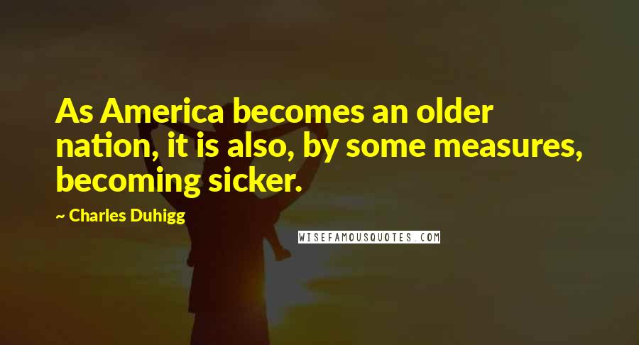 Charles Duhigg Quotes: As America becomes an older nation, it is also, by some measures, becoming sicker.