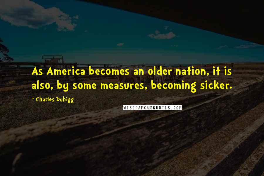 Charles Duhigg Quotes: As America becomes an older nation, it is also, by some measures, becoming sicker.