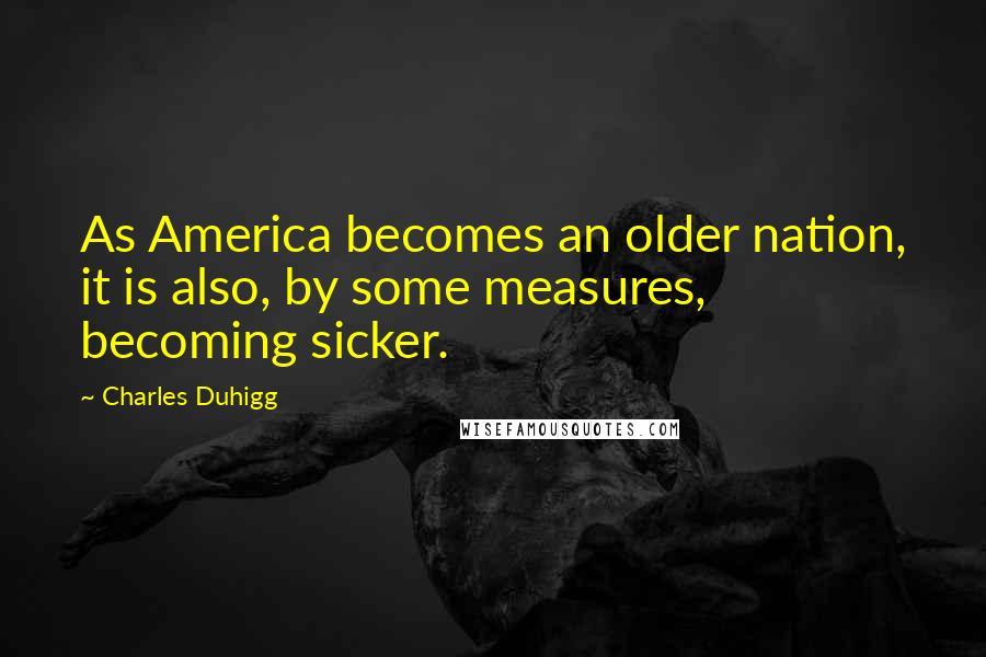 Charles Duhigg Quotes: As America becomes an older nation, it is also, by some measures, becoming sicker.