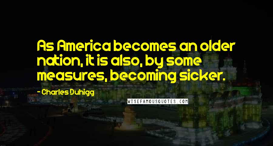 Charles Duhigg Quotes: As America becomes an older nation, it is also, by some measures, becoming sicker.