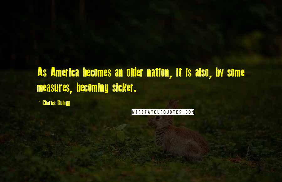 Charles Duhigg Quotes: As America becomes an older nation, it is also, by some measures, becoming sicker.