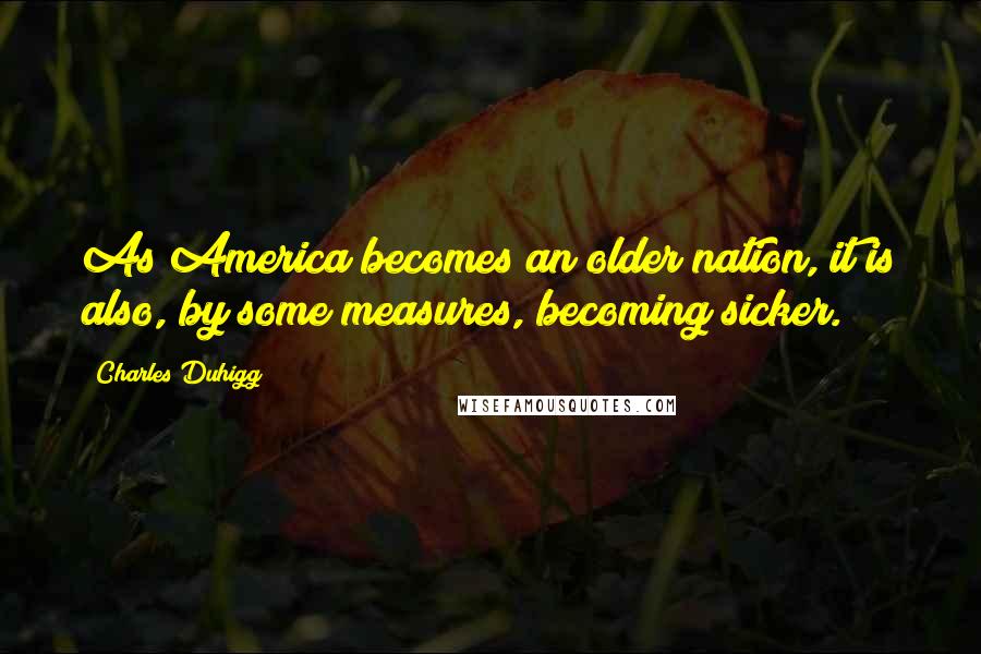 Charles Duhigg Quotes: As America becomes an older nation, it is also, by some measures, becoming sicker.