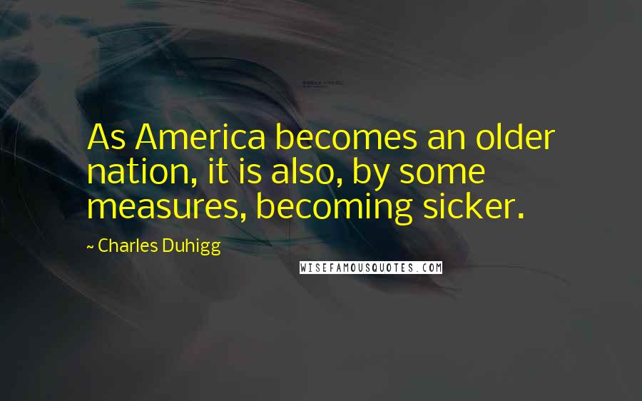 Charles Duhigg Quotes: As America becomes an older nation, it is also, by some measures, becoming sicker.