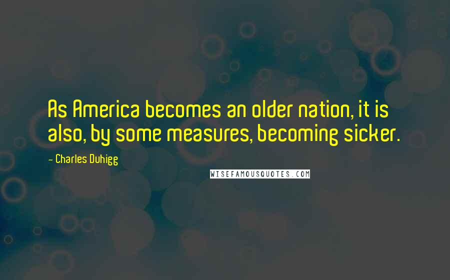 Charles Duhigg Quotes: As America becomes an older nation, it is also, by some measures, becoming sicker.