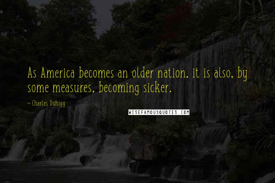 Charles Duhigg Quotes: As America becomes an older nation, it is also, by some measures, becoming sicker.