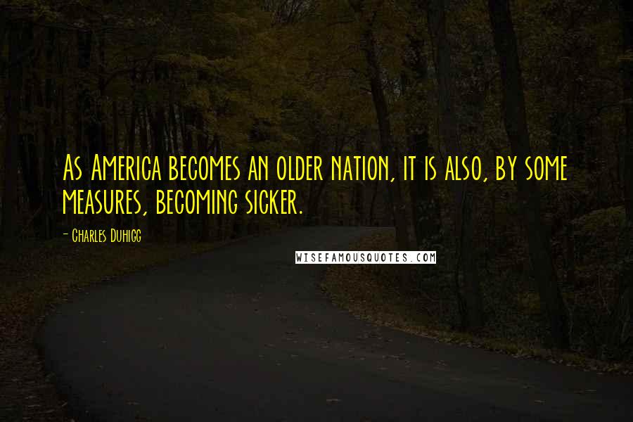 Charles Duhigg Quotes: As America becomes an older nation, it is also, by some measures, becoming sicker.