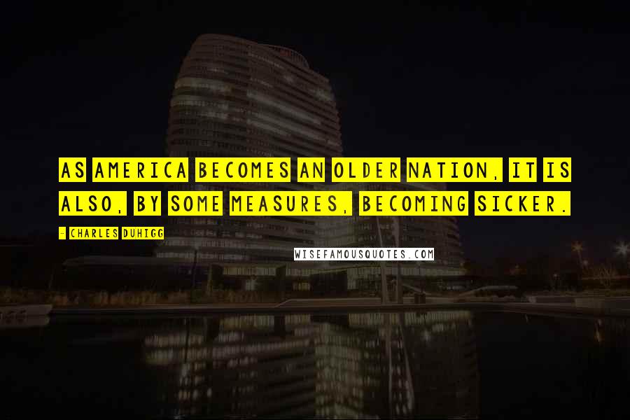 Charles Duhigg Quotes: As America becomes an older nation, it is also, by some measures, becoming sicker.