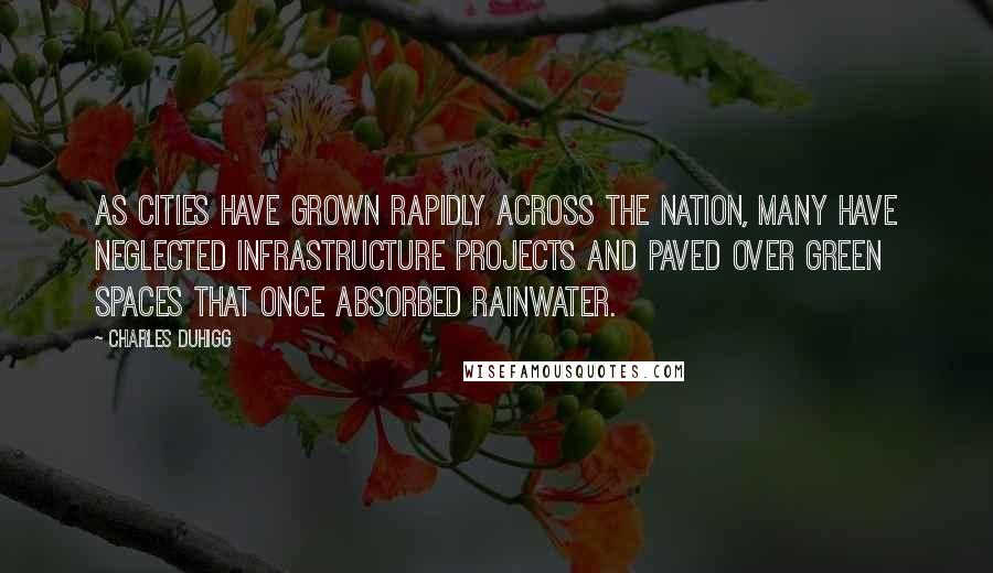 Charles Duhigg Quotes: As cities have grown rapidly across the nation, many have neglected infrastructure projects and paved over green spaces that once absorbed rainwater.