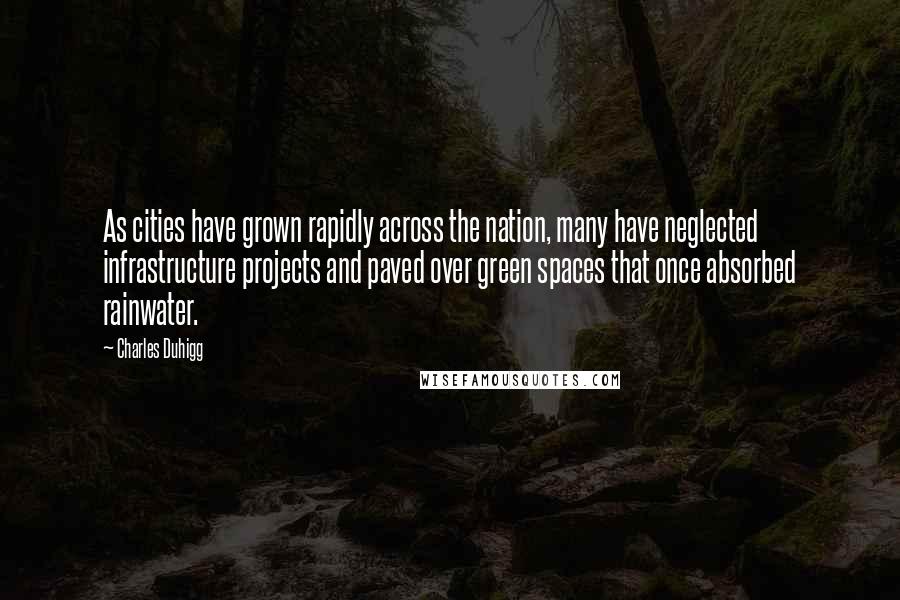 Charles Duhigg Quotes: As cities have grown rapidly across the nation, many have neglected infrastructure projects and paved over green spaces that once absorbed rainwater.