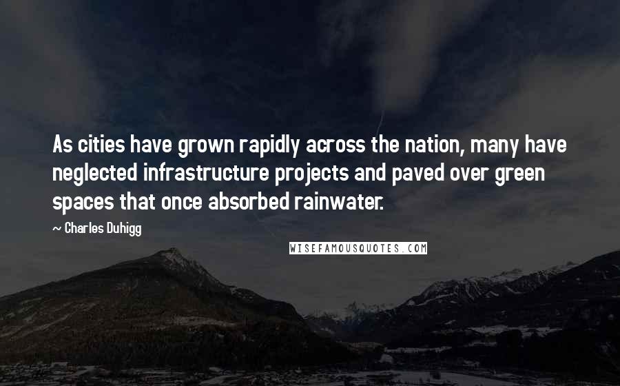 Charles Duhigg Quotes: As cities have grown rapidly across the nation, many have neglected infrastructure projects and paved over green spaces that once absorbed rainwater.