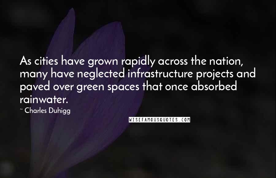 Charles Duhigg Quotes: As cities have grown rapidly across the nation, many have neglected infrastructure projects and paved over green spaces that once absorbed rainwater.