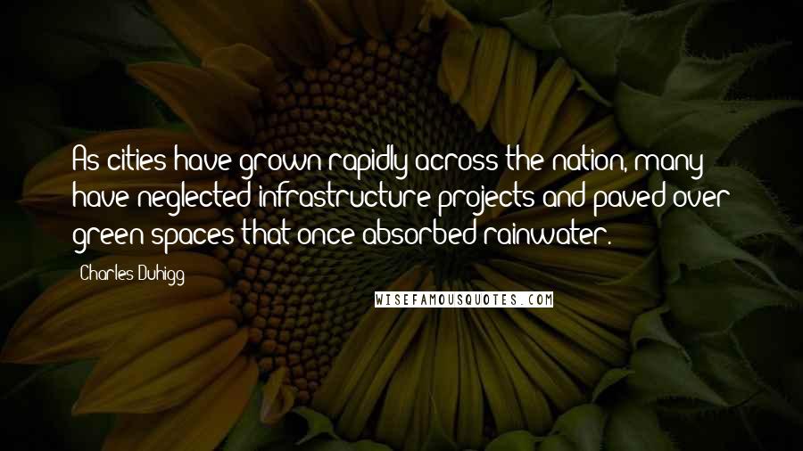 Charles Duhigg Quotes: As cities have grown rapidly across the nation, many have neglected infrastructure projects and paved over green spaces that once absorbed rainwater.