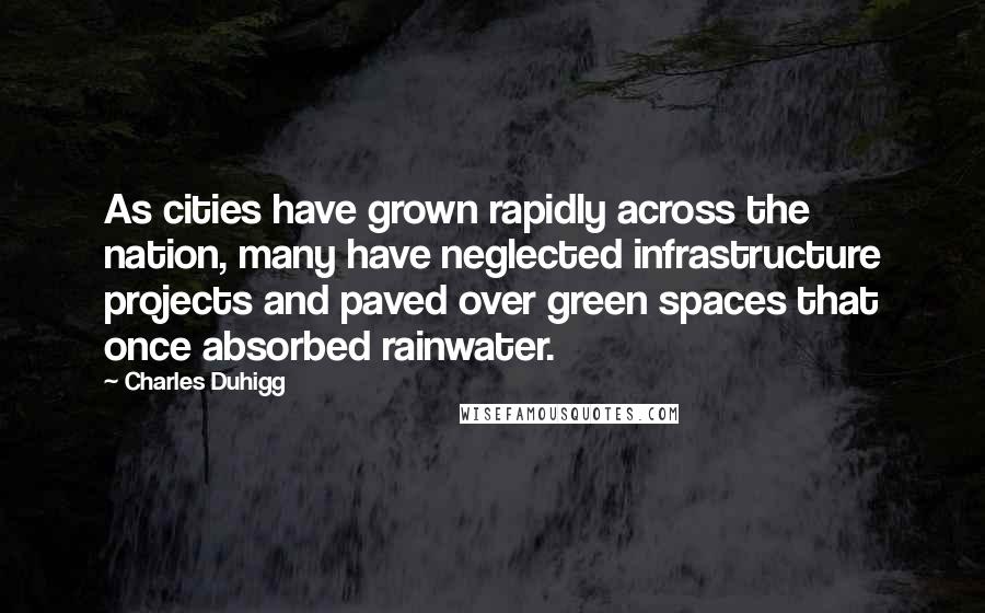 Charles Duhigg Quotes: As cities have grown rapidly across the nation, many have neglected infrastructure projects and paved over green spaces that once absorbed rainwater.