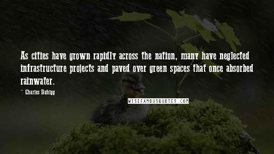 Charles Duhigg Quotes: As cities have grown rapidly across the nation, many have neglected infrastructure projects and paved over green spaces that once absorbed rainwater.