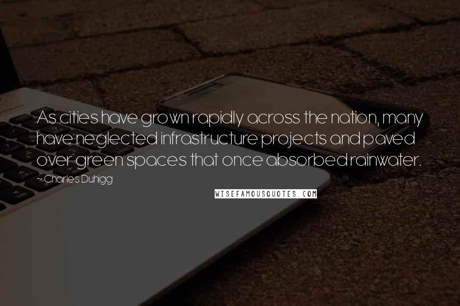 Charles Duhigg Quotes: As cities have grown rapidly across the nation, many have neglected infrastructure projects and paved over green spaces that once absorbed rainwater.