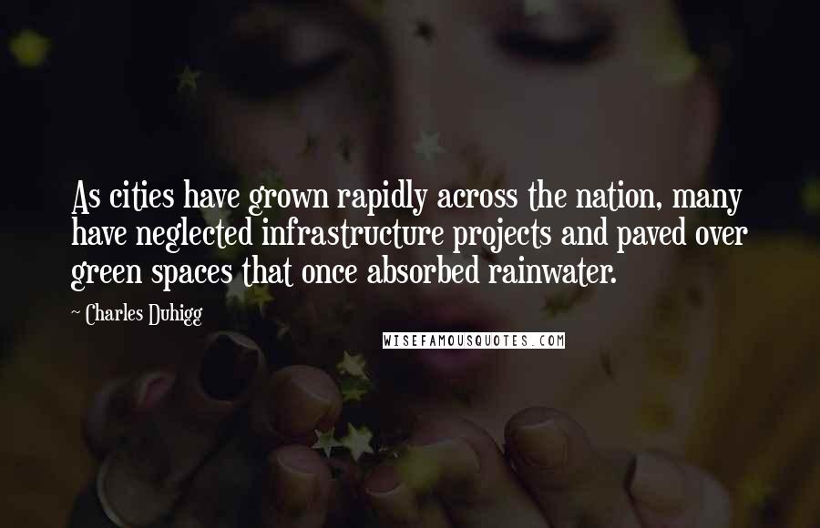 Charles Duhigg Quotes: As cities have grown rapidly across the nation, many have neglected infrastructure projects and paved over green spaces that once absorbed rainwater.