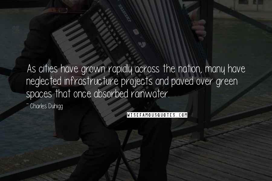 Charles Duhigg Quotes: As cities have grown rapidly across the nation, many have neglected infrastructure projects and paved over green spaces that once absorbed rainwater.