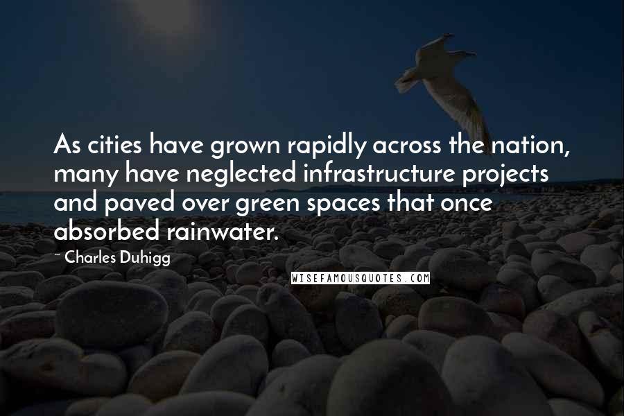 Charles Duhigg Quotes: As cities have grown rapidly across the nation, many have neglected infrastructure projects and paved over green spaces that once absorbed rainwater.