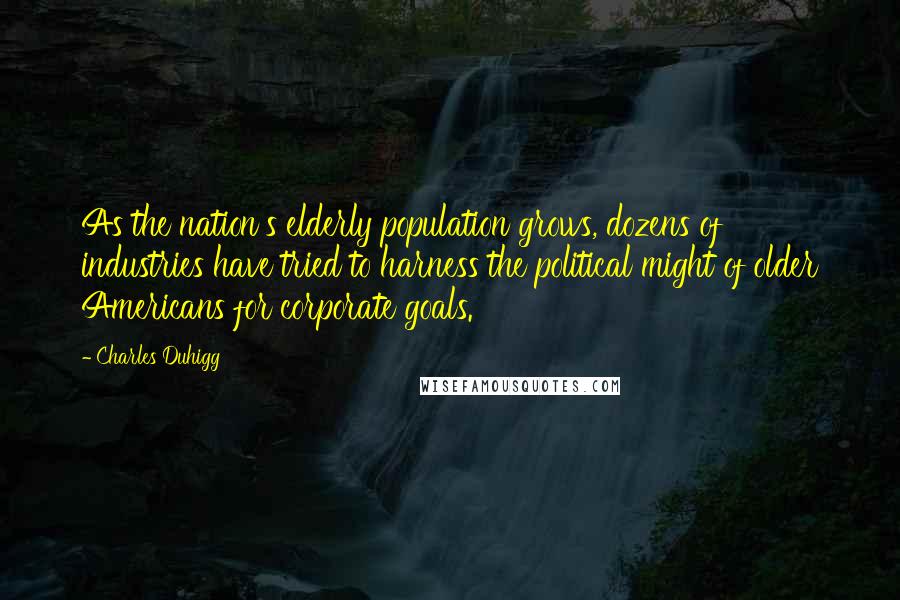 Charles Duhigg Quotes: As the nation's elderly population grows, dozens of industries have tried to harness the political might of older Americans for corporate goals.