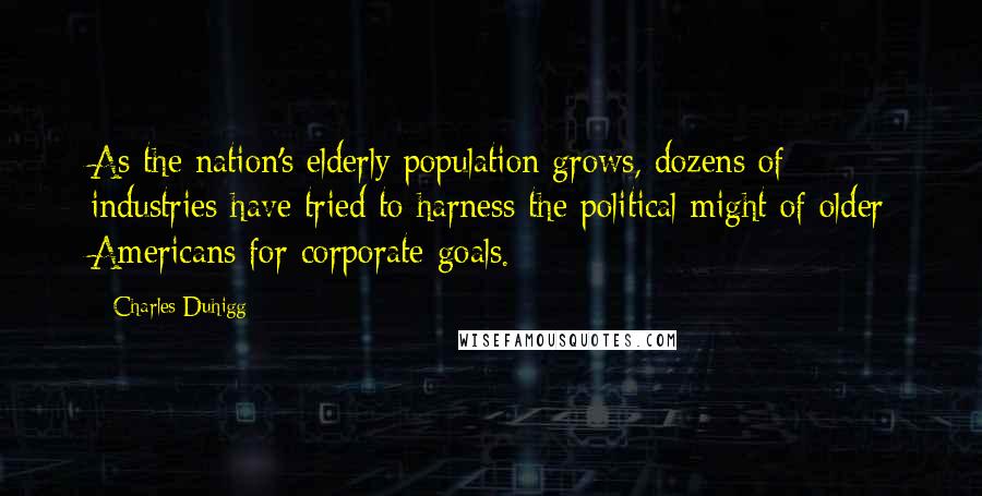 Charles Duhigg Quotes: As the nation's elderly population grows, dozens of industries have tried to harness the political might of older Americans for corporate goals.