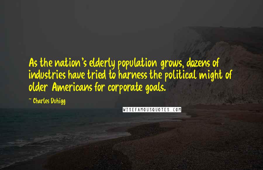 Charles Duhigg Quotes: As the nation's elderly population grows, dozens of industries have tried to harness the political might of older Americans for corporate goals.