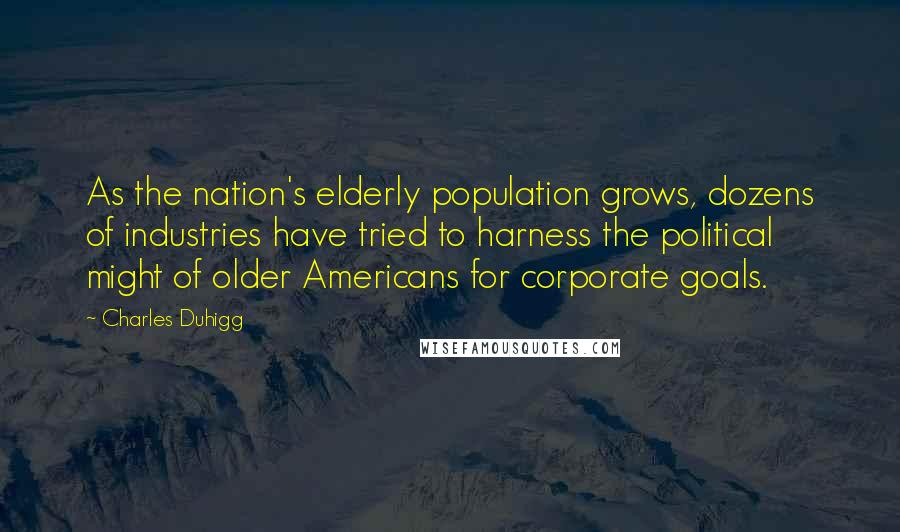 Charles Duhigg Quotes: As the nation's elderly population grows, dozens of industries have tried to harness the political might of older Americans for corporate goals.