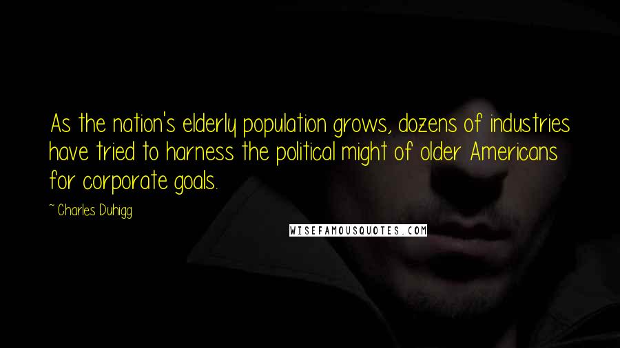 Charles Duhigg Quotes: As the nation's elderly population grows, dozens of industries have tried to harness the political might of older Americans for corporate goals.