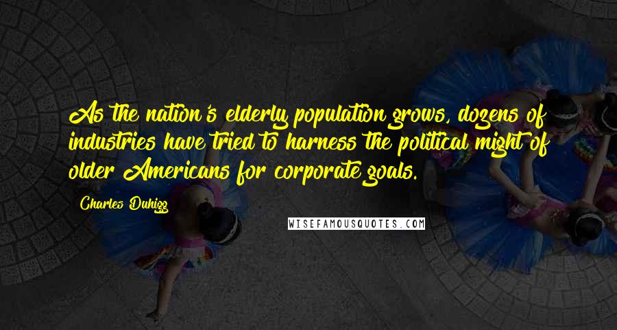 Charles Duhigg Quotes: As the nation's elderly population grows, dozens of industries have tried to harness the political might of older Americans for corporate goals.