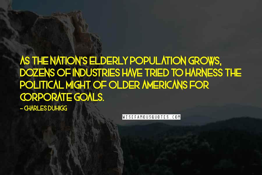 Charles Duhigg Quotes: As the nation's elderly population grows, dozens of industries have tried to harness the political might of older Americans for corporate goals.