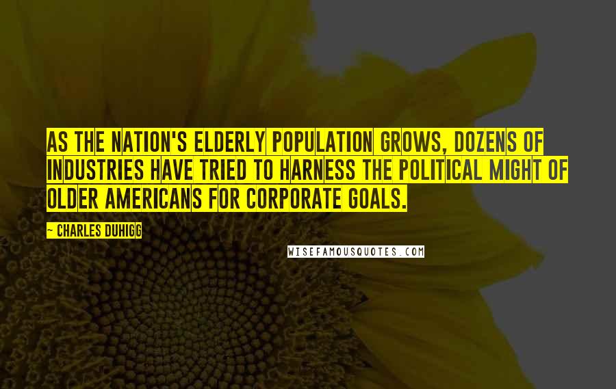 Charles Duhigg Quotes: As the nation's elderly population grows, dozens of industries have tried to harness the political might of older Americans for corporate goals.