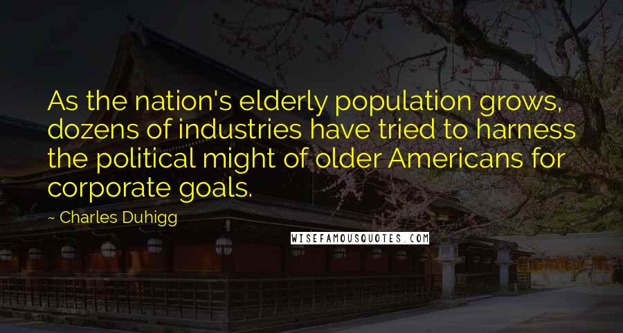 Charles Duhigg Quotes: As the nation's elderly population grows, dozens of industries have tried to harness the political might of older Americans for corporate goals.