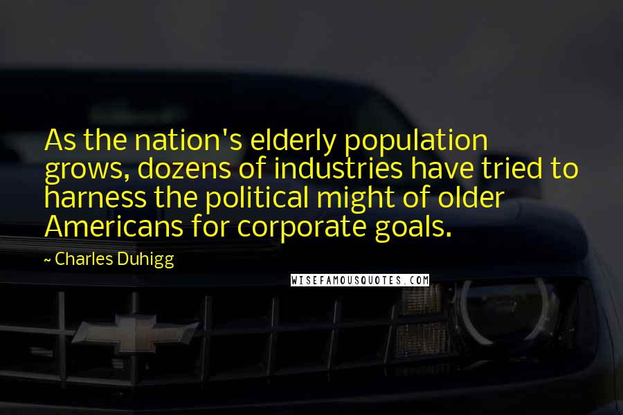 Charles Duhigg Quotes: As the nation's elderly population grows, dozens of industries have tried to harness the political might of older Americans for corporate goals.